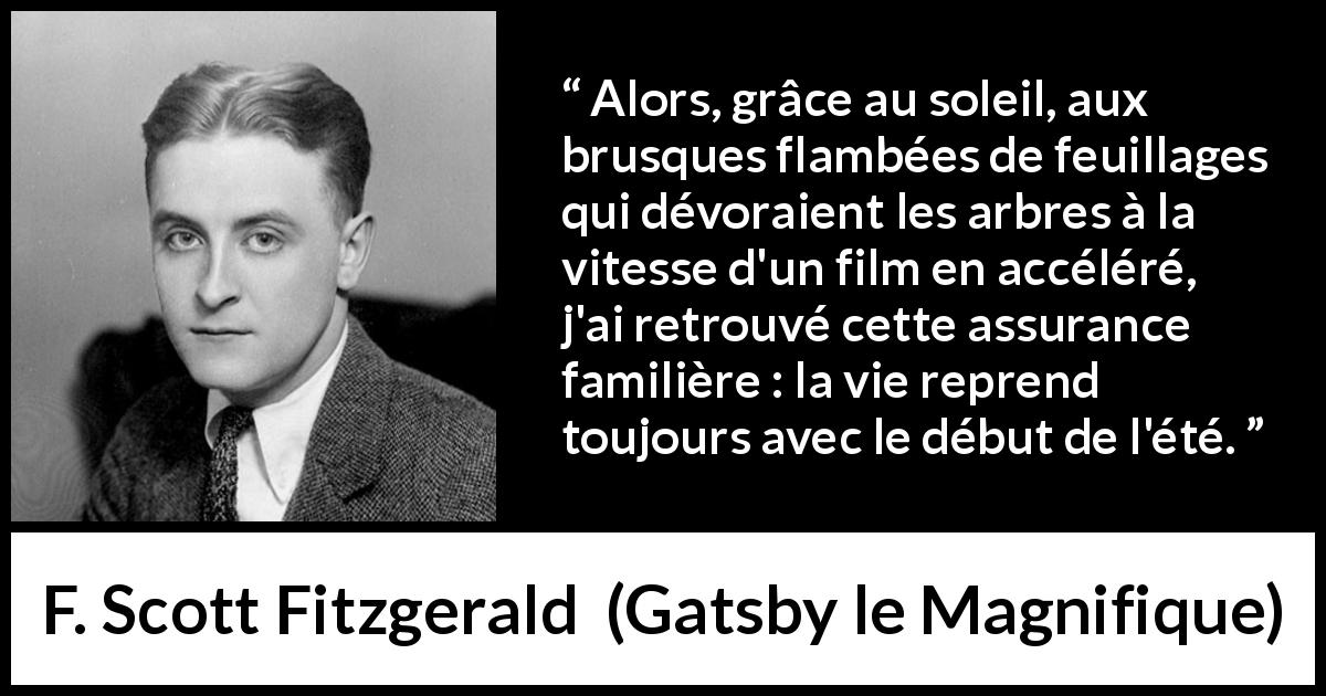 Citation de F. Scott Fitzgerald sur le soleil tirée de Gatsby le Magnifique - Alors, grâce au soleil, aux brusques flambées de feuillages qui dévoraient les arbres à la vitesse d'un film en accéléré, j'ai retrouvé cette assurance familière : la vie reprend toujours avec le début de l'été.