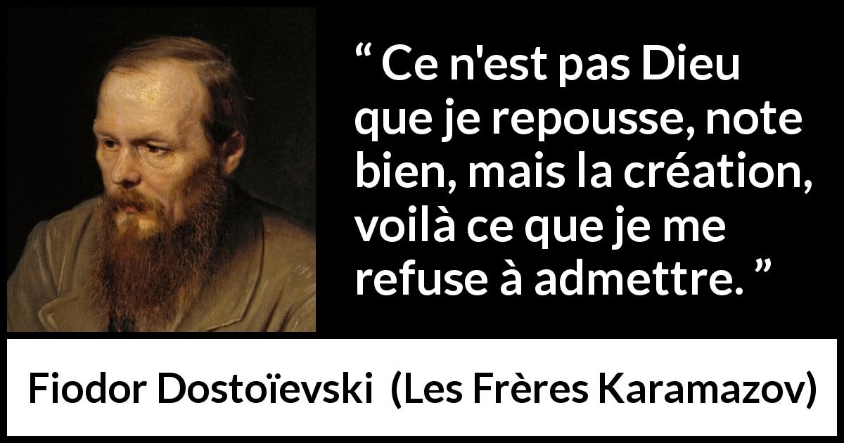 Citation de Fiodor Dostoïevski sur Dieu tirée des Frères Karamazov - Ce n'est pas Dieu que je repousse, note bien, mais la création, voilà ce que je me refuse à admettre.