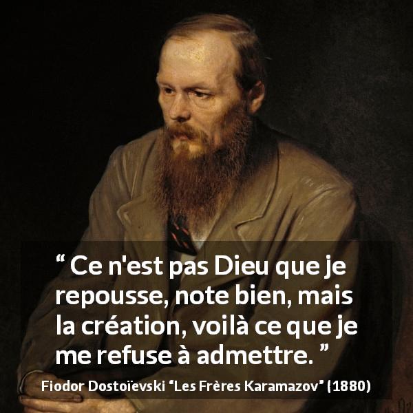 Citation de Fiodor Dostoïevski sur Dieu tirée des Frères Karamazov - Ce n'est pas Dieu que je repousse, note bien, mais la création, voilà ce que je me refuse à admettre.