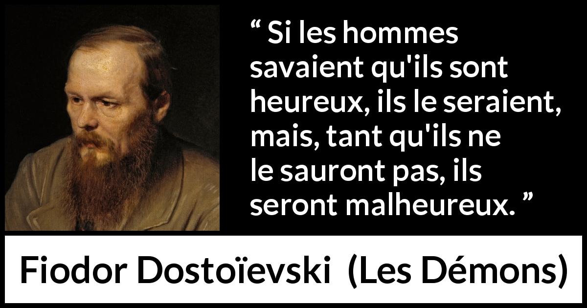 Citation de Fiodor Dostoïevski sur le bonheur tirée des Démons - Si les hommes savaient qu'ils sont heureux, ils le seraient, mais, tant qu'ils ne le sauront pas, ils seront malheureux.