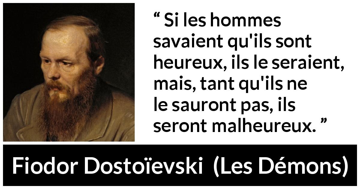 Citation de Fiodor Dostoïevski sur le bonheur tirée des Démons - Si les hommes savaient qu'ils sont heureux, ils le seraient, mais, tant qu'ils ne le sauront pas, ils seront malheureux.