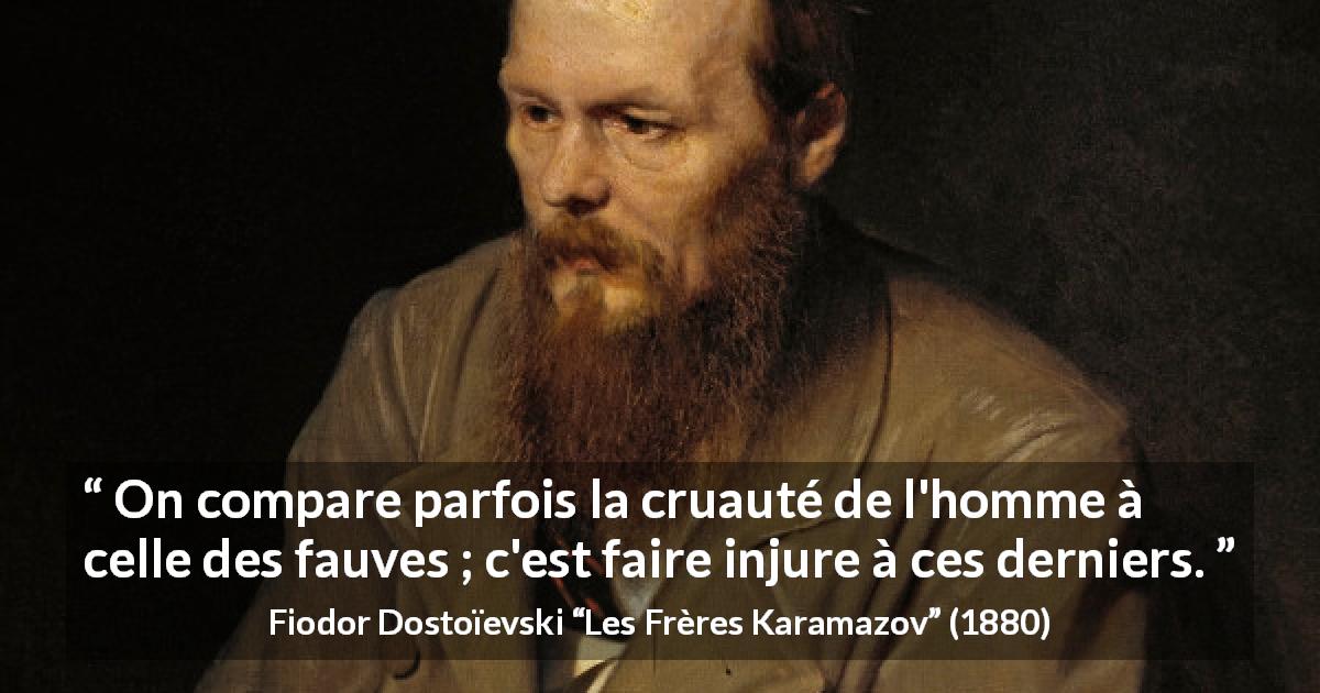 Citation de Fiodor Dostoïevski sur la cruauté tirée des Frères Karamazov - On compare parfois la cruauté de l'homme à celle des fauves ; c'est faire injure à ces derniers.