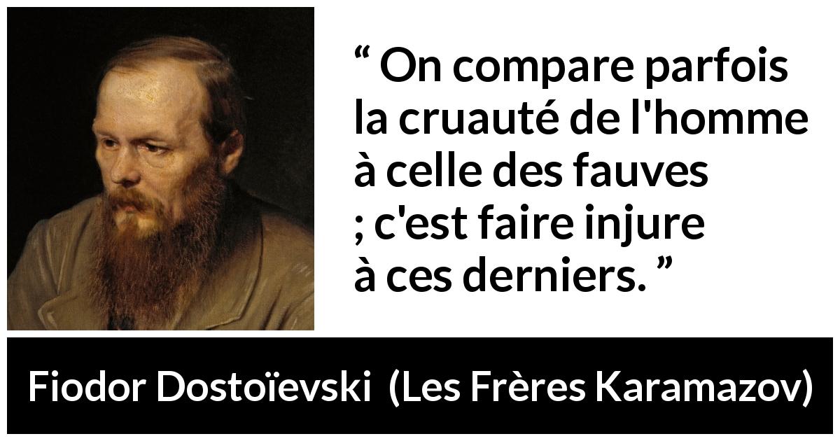 Citation de Fiodor Dostoïevski sur la cruauté tirée des Frères Karamazov - On compare parfois la cruauté de l'homme à celle des fauves ; c'est faire injure à ces derniers.