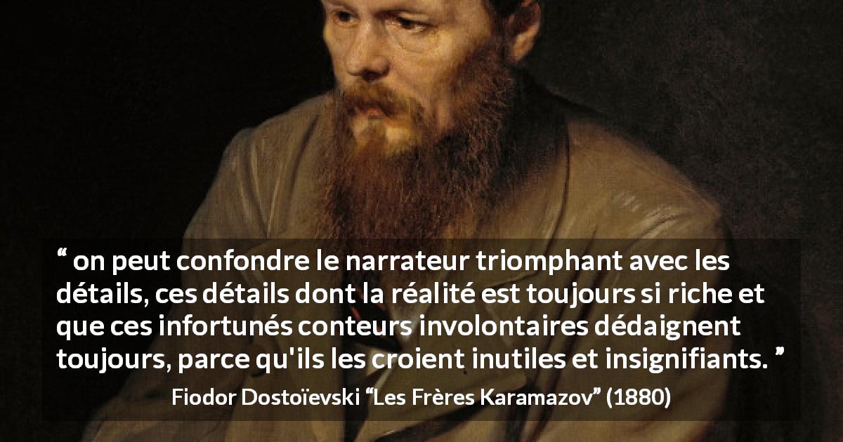 Citation de Fiodor Dostoïevski sur les détails tirée des Frères Karamazov - on peut confondre le narrateur triomphant avec les détails, ces détails dont la réalité est toujours si riche et que ces infortunés conteurs involontaires dédaignent toujours, parce qu'ils les croient inutiles et insignifiants.