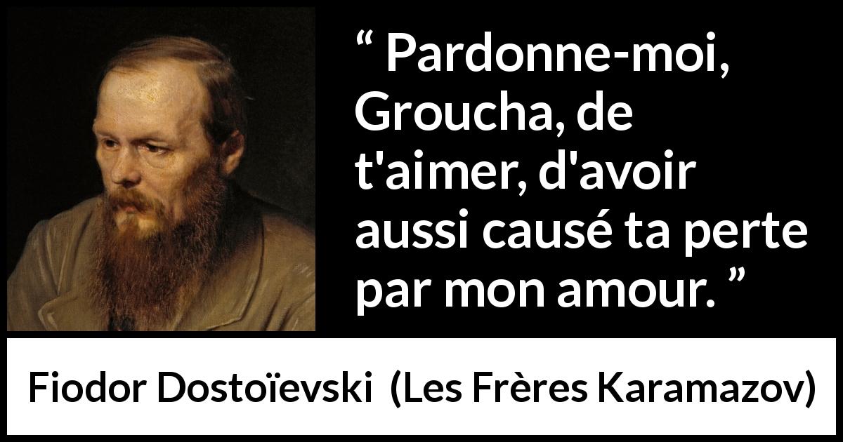 Citation de Fiodor Dostoïevski sur la destruction tirée des Frères Karamazov - Pardonne-moi, Groucha, de t'aimer, d'avoir aussi causé ta perte par mon amour.