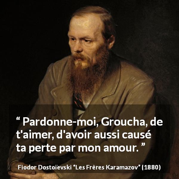 Citation de Fiodor Dostoïevski sur la destruction tirée des Frères Karamazov - Pardonne-moi, Groucha, de t'aimer, d'avoir aussi causé ta perte par mon amour.
