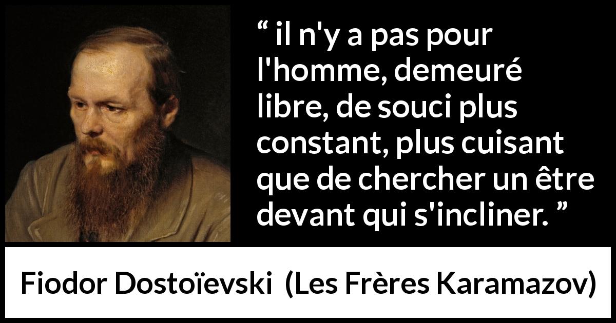 Citation de Fiodor Dostoïevski sur la liberté tirée des Frères Karamazov - il n'y a pas pour l'homme, demeuré libre, de souci plus constant, plus cuisant que de chercher un être devant qui s'incliner.