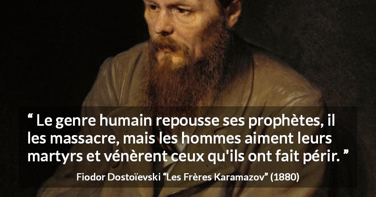 Citation de Fiodor Dostoïevski sur les martyrs tirée des Frères Karamazov - Le genre humain repousse ses prophètes, il les massacre, mais les hommes aiment leurs martyrs et vénèrent ceux qu'ils ont fait périr.