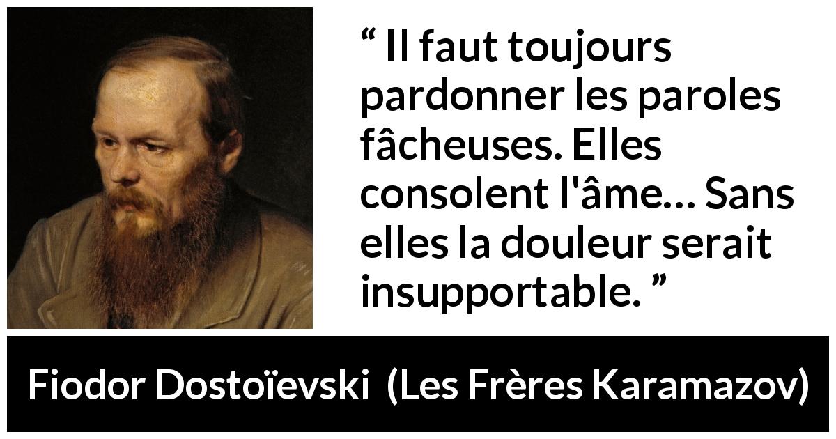 Citation de Fiodor Dostoïevski sur les mots tirée des Frères Karamazov - Il faut toujours pardonner les paroles fâcheuses. Elles consolent l'âme… Sans elles la douleur serait insupportable.