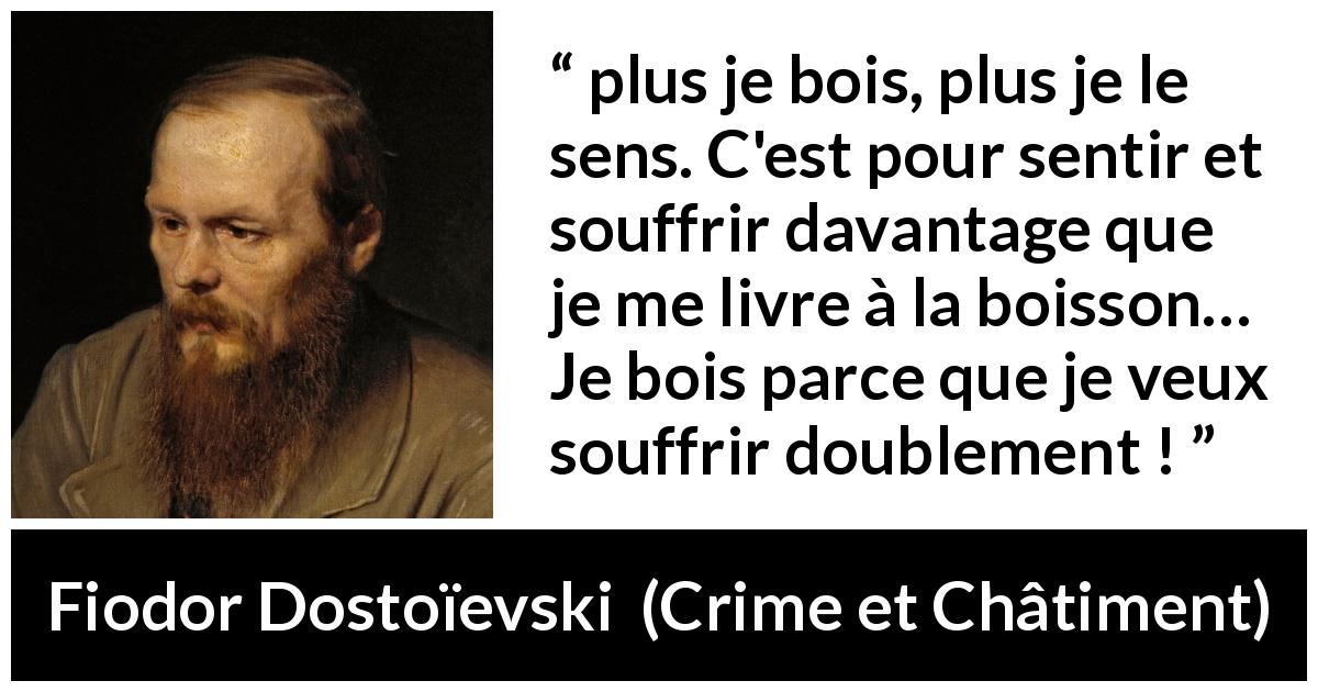 Citation de Fiodor Dostoïevski sur la souffrance tirée de Crime et Châtiment - plus je bois, plus je le sens. C'est pour sentir et souffrir davantage que je me livre à la boisson… Je bois parce que je veux souffrir doublement !