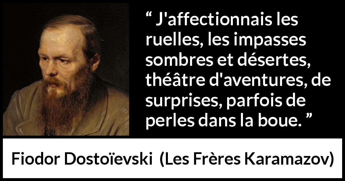 Citation de Fiodor Dostoïevski sur la surprise tirée des Frères Karamazov - J'affectionnais les ruelles, les impasses sombres et désertes, théâtre d'aventures, de surprises, parfois de perles dans la boue.