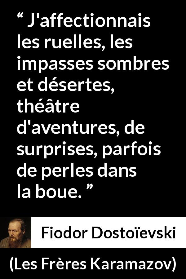 Citation de Fiodor Dostoïevski sur la surprise tirée des Frères Karamazov - J'affectionnais les ruelles, les impasses sombres et désertes, théâtre d'aventures, de surprises, parfois de perles dans la boue.