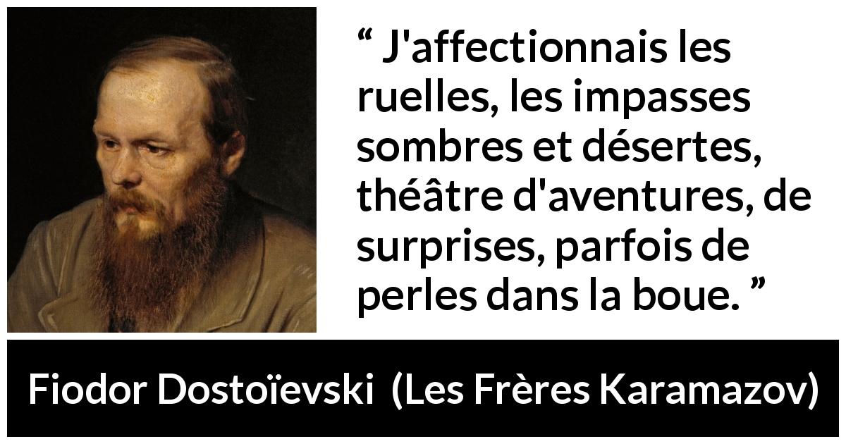 Citation de Fiodor Dostoïevski sur la surprise tirée des Frères Karamazov - J'affectionnais les ruelles, les impasses sombres et désertes, théâtre d'aventures, de surprises, parfois de perles dans la boue.