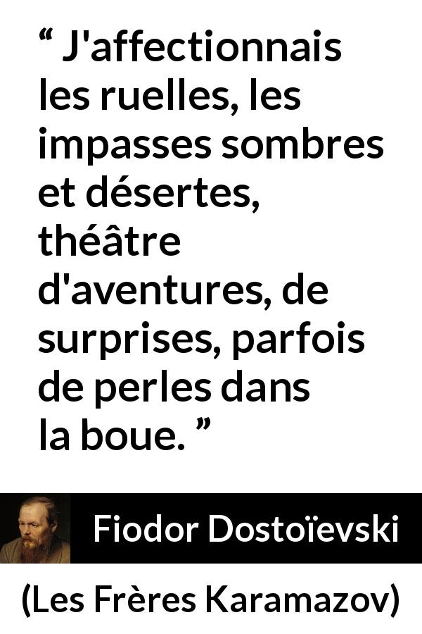 Citation de Fiodor Dostoïevski sur la surprise tirée des Frères Karamazov - J'affectionnais les ruelles, les impasses sombres et désertes, théâtre d'aventures, de surprises, parfois de perles dans la boue.