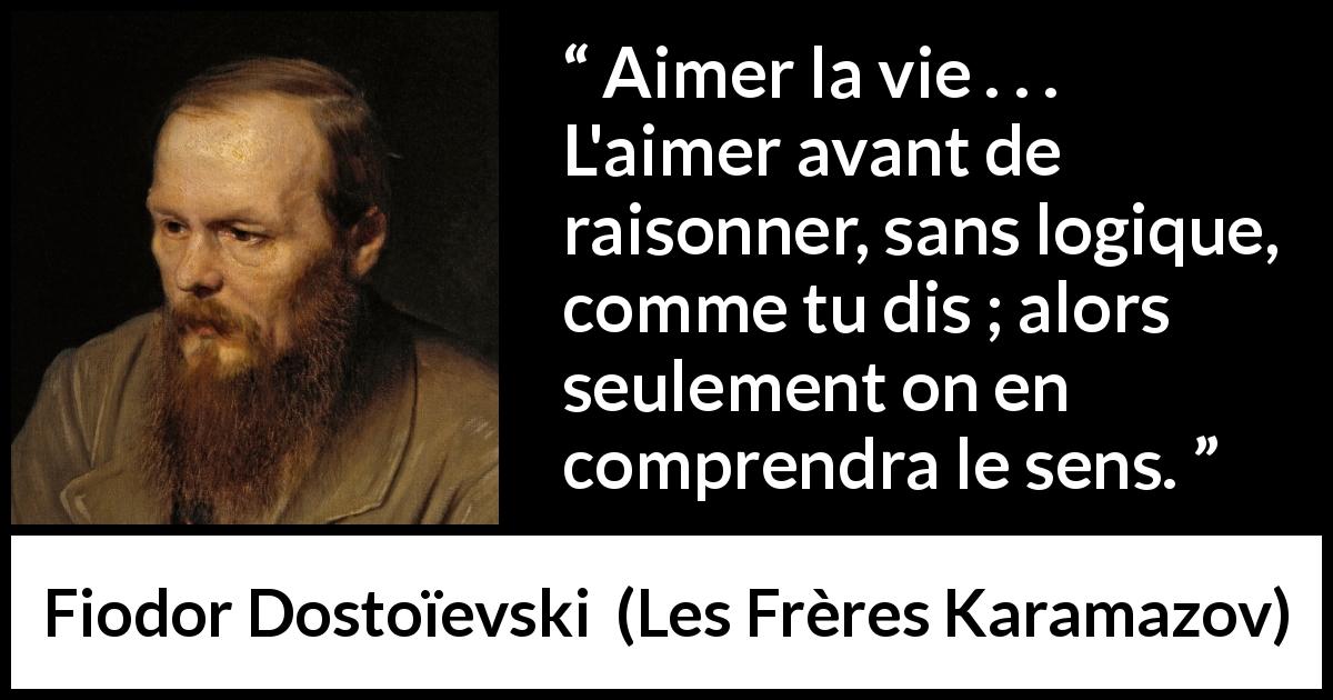 Citation de Fiodor Dostoïevski sur la vie tirée des Frères Karamazov - Aimer la vie . . . L'aimer avant de raisonner, sans logique, comme tu dis ; alors seulement on en comprendra le sens.