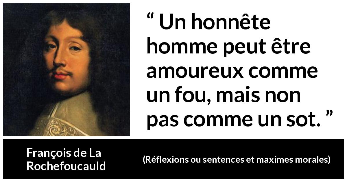 Citation de François de La Rochefoucauld sur l'amour tirée de Réflexions ou sentences et maximes morales - Un honnête homme peut être amoureux comme un fou, mais non pas comme un sot.