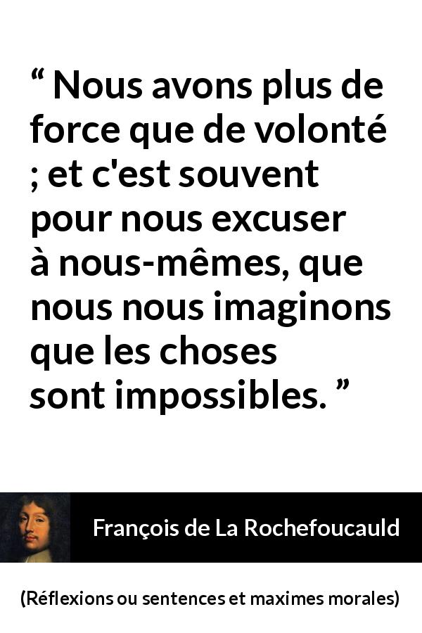 Citation de François de La Rochefoucauld sur la force tirée de Réflexions ou sentences et maximes morales - Nous avons plus de force que de volonté ; et c'est souvent pour nous excuser à nous-mêmes, que nous nous imaginons que les choses sont impossibles.