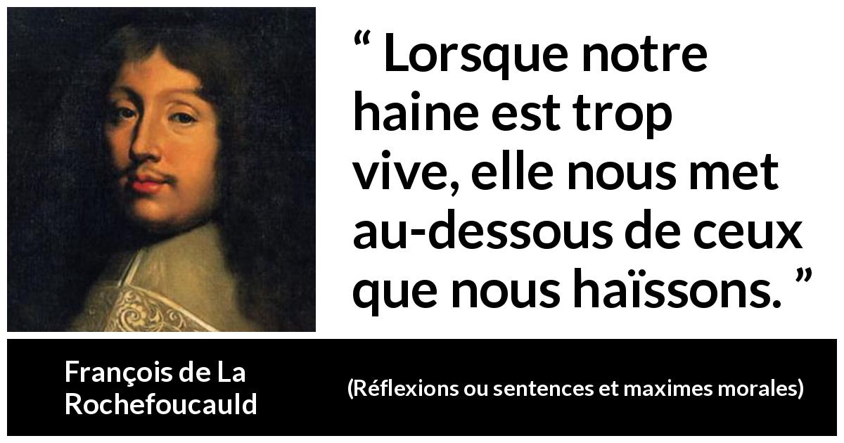 Citation de François de La Rochefoucauld sur l'haine tirée de Réflexions ou sentences et maximes morales - Lorsque notre haine est trop vive, elle nous met au-dessous de ceux que nous haïssons.