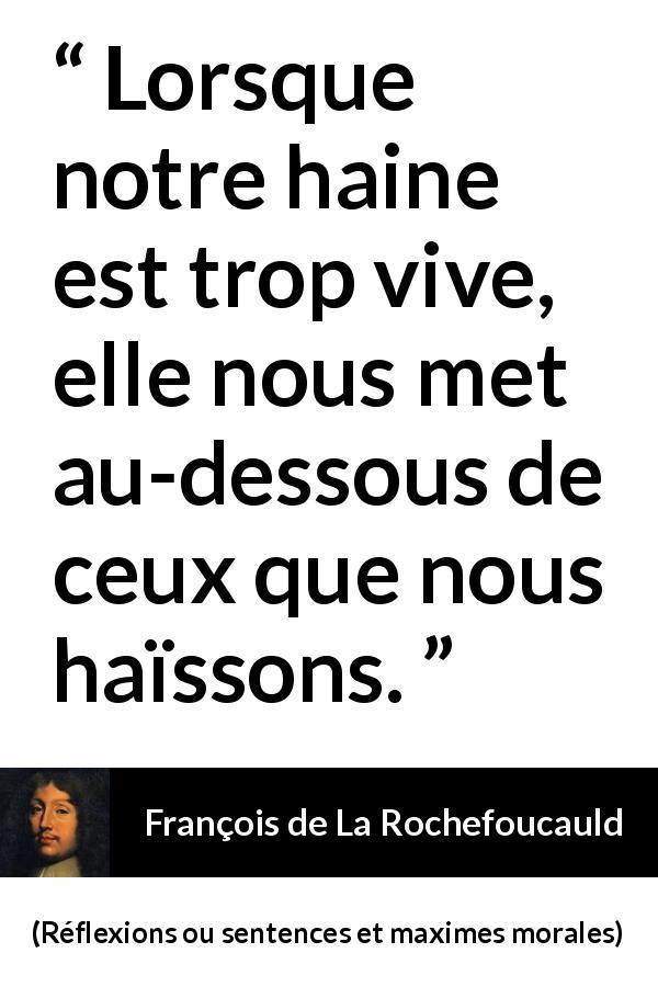 Citation de François de La Rochefoucauld sur l'haine tirée de Réflexions ou sentences et maximes morales - Lorsque notre haine est trop vive, elle nous met au-dessous de ceux que nous haïssons.