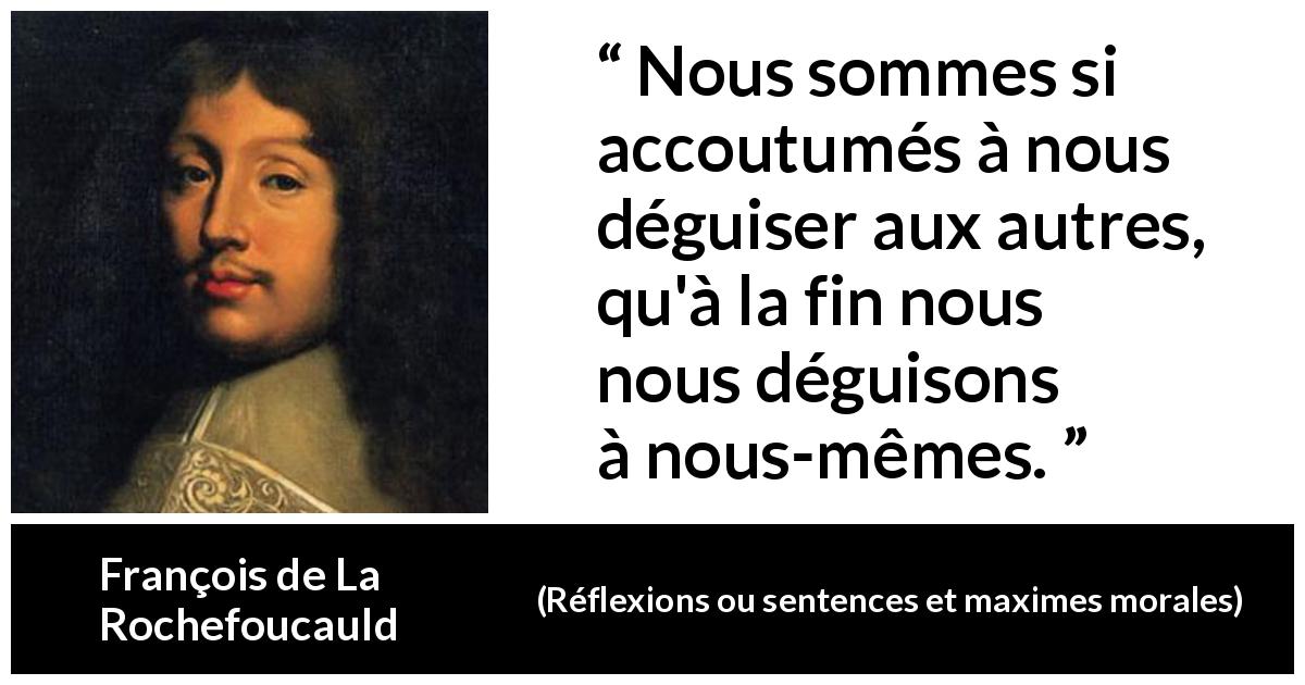 Citation de François de La Rochefoucauld sur soi tirée de Réflexions ou sentences et maximes morales - Nous sommes si accoutumés à nous déguiser aux autres, qu'à la fin nous nous déguisons à nous-mêmes.