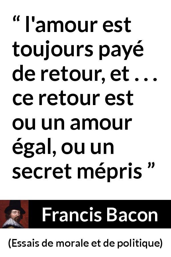 Citation de Francis Bacon sur l'amour tirée d'Essais de morale et de politique - l'amour est toujours payé de retour, et . . . ce retour est ou un amour égal, ou un secret mépris