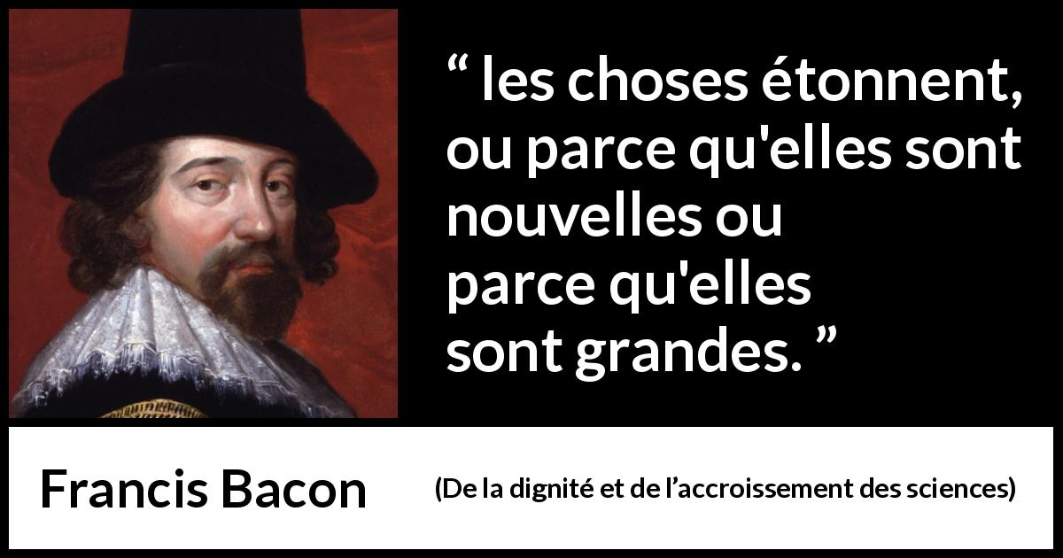 Citation de Francis Bacon sur la grandeur tirée de De la dignité et de l’accroissement des sciences - les choses étonnent, ou parce qu'elles sont nouvelles ou parce qu'elles sont grandes.