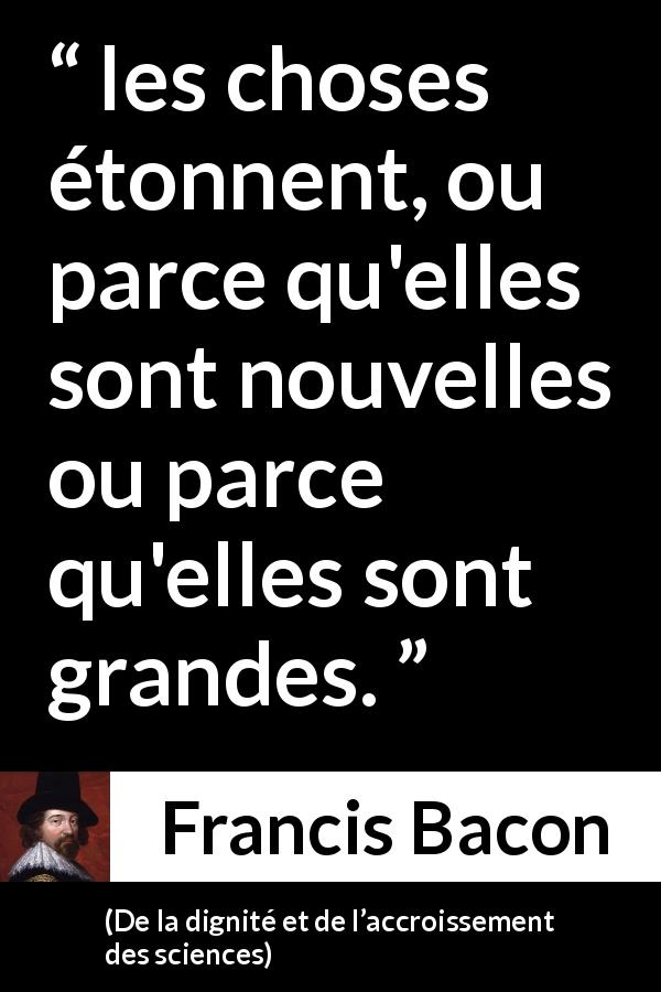 Citation de Francis Bacon sur la grandeur tirée de De la dignité et de l’accroissement des sciences - les choses étonnent, ou parce qu'elles sont nouvelles ou parce qu'elles sont grandes.