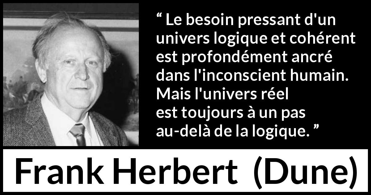Citation de Frank Herbert sur la réalité tirée de Dune - Le besoin pressant d'un univers logique et cohérent est profondément ancré dans l'inconscient humain. Mais l'univers réel est toujours à un pas au-delà de la logique.
