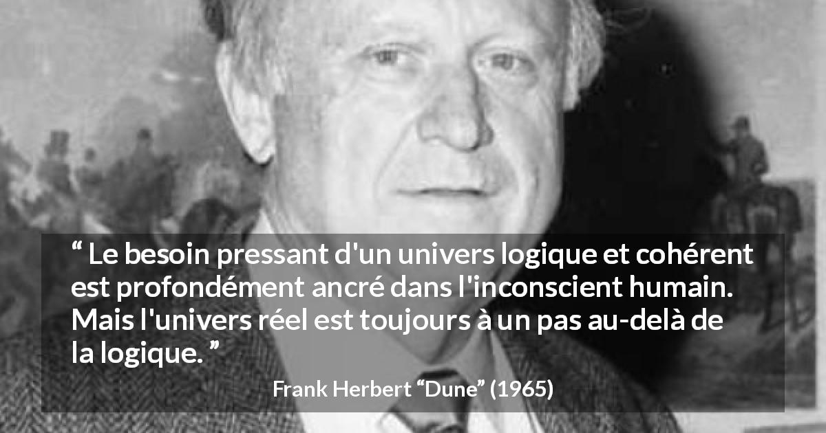 Citation de Frank Herbert sur la réalité tirée de Dune - Le besoin pressant d'un univers logique et cohérent est profondément ancré dans l'inconscient humain. Mais l'univers réel est toujours à un pas au-delà de la logique.