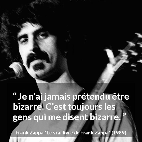 Citation de Frank Zappa sur l'originalité tirée du vrai livre de Frank Zappa - Je n'ai jamais prétendu être bizarre. C'est toujours les gens qui me disent bizarre.
