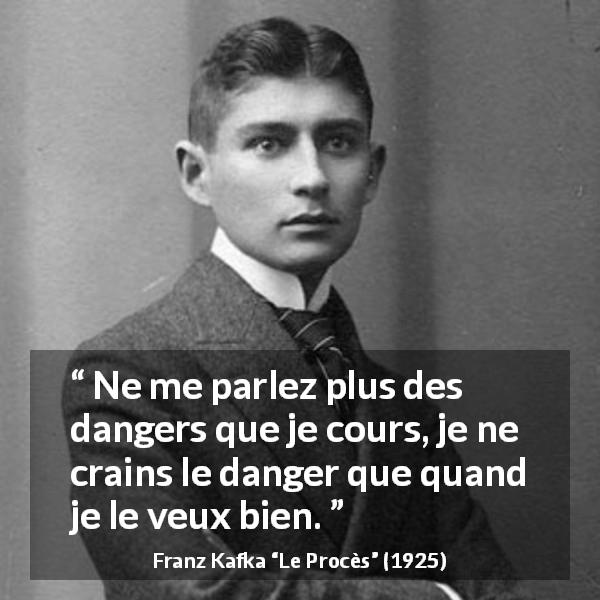 Citation de Franz Kafka sur le danger tirée du Procès - Ne me parlez plus des dangers que je cours, je ne crains le danger que quand je le veux bien.