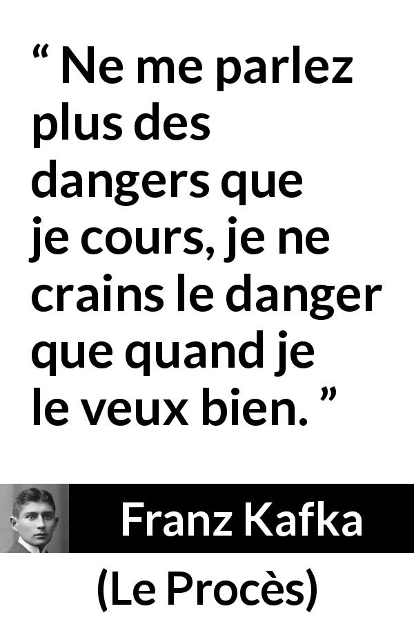 Citation de Franz Kafka sur le danger tirée du Procès - Ne me parlez plus des dangers que je cours, je ne crains le danger que quand je le veux bien.