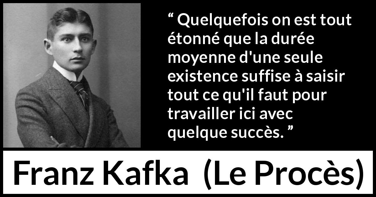 Citation de Franz Kafka sur le travail tirée du Procès - Quelquefois on est tout étonné que la durée moyenne d'une seule existence suffise à saisir tout ce qu'il faut pour travailler ici avec quelque succès.