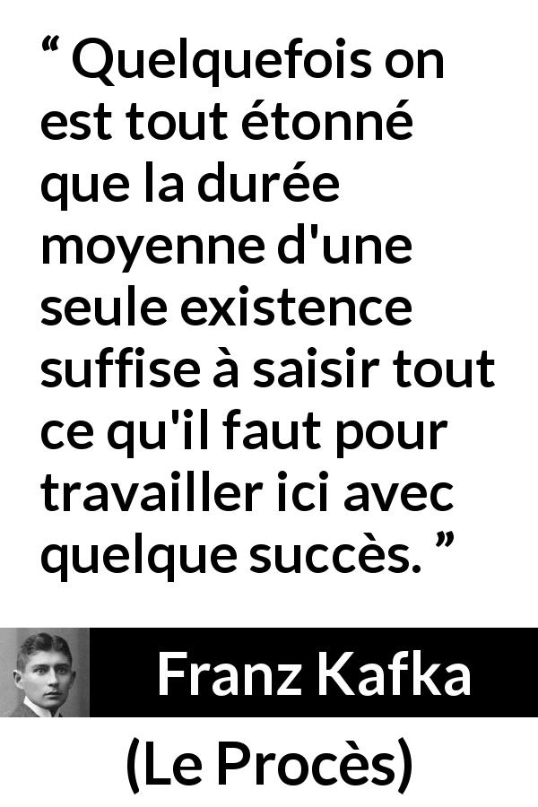 Citation de Franz Kafka sur le travail tirée du Procès - Quelquefois on est tout étonné que la durée moyenne d'une seule existence suffise à saisir tout ce qu'il faut pour travailler ici avec quelque succès.