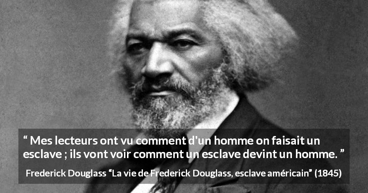 Citation de Frederick Douglass sur l'émancipation tirée de La vie de Frederick Douglass, esclave américain - Mes lecteurs ont vu comment d'un homme on faisait un esclave ; ils vont voir comment un esclave devint un homme.