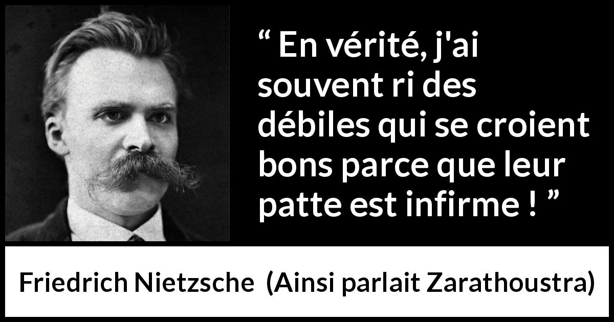 Citation de Friedrich Nietzsche sur le bien tirée d'Ainsi parlait Zarathoustra - En vérité, j'ai souvent ri des débiles qui se croient bons parce que leur patte est infirme !