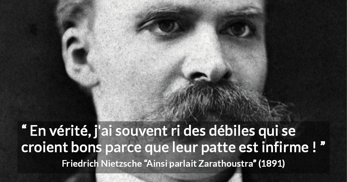 Citation de Friedrich Nietzsche sur le bien tirée d'Ainsi parlait Zarathoustra - En vérité, j'ai souvent ri des débiles qui se croient bons parce que leur patte est infirme !
