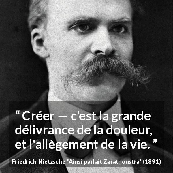 Citation de Friedrich Nietzsche sur la création tirée d'Ainsi parlait Zarathoustra - Créer — c'est la grande délivrance de la douleur, et l'allègement de la vie.