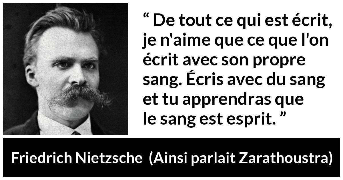 Citation de Friedrich Nietzsche sur l'esprit tirée d'Ainsi parlait Zarathoustra - De tout ce qui est écrit, je n'aime que ce que l'on écrit avec son propre sang. Écris avec du sang et tu apprendras que le sang est esprit.
