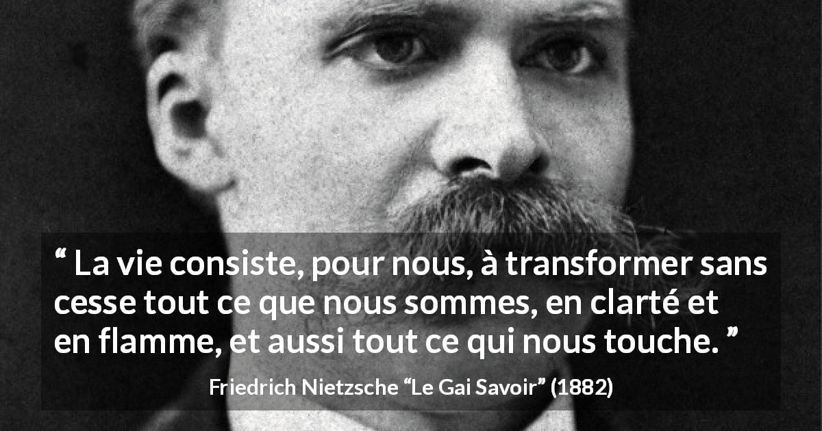 Citation de Friedrich Nietzsche sur la lumière tirée du Gai Savoir - La vie consiste, pour nous, à transformer sans cesse tout ce que nous sommes, en clarté et en flamme, et aussi tout ce qui nous touche.