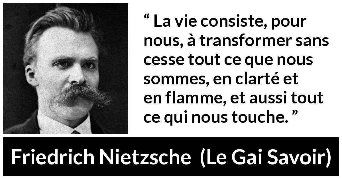 Citation de Friedrich Nietzsche sur la lumière tirée du Gai Savoir - La vie consiste, pour nous, à transformer sans cesse tout ce que nous sommes, en clarté et en flamme, et aussi tout ce qui nous touche.