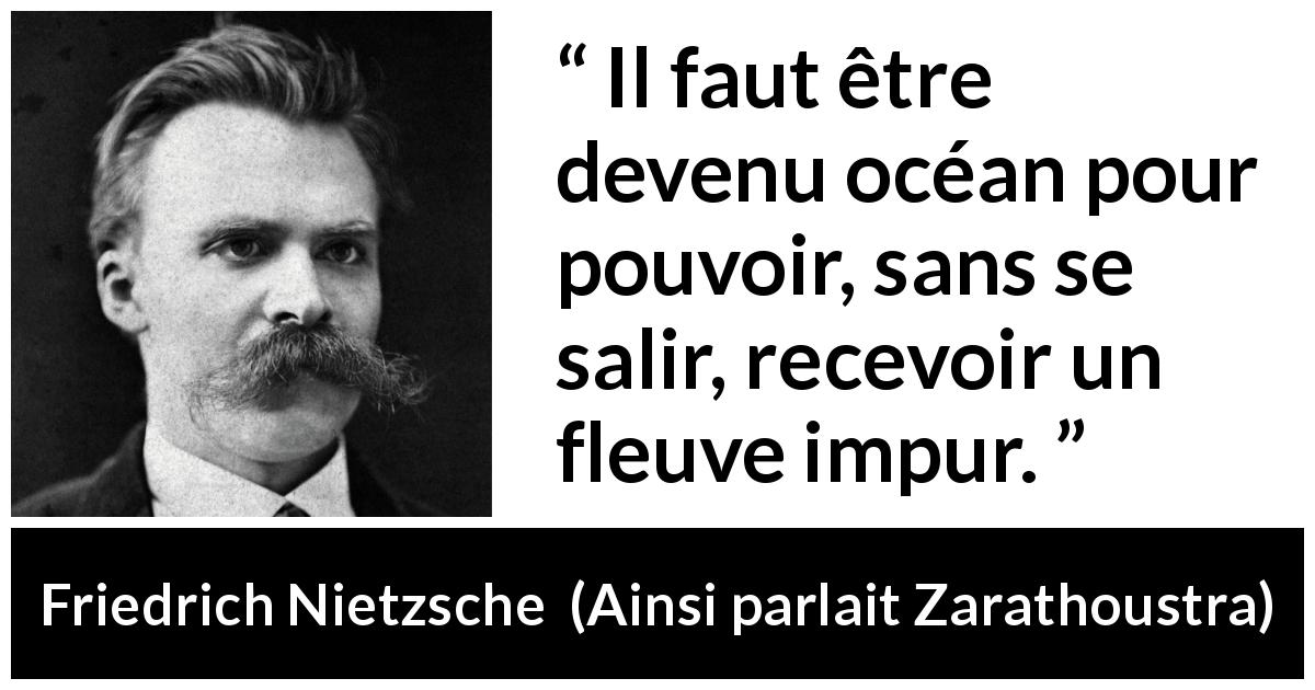 Citation de Friedrich Nietzsche sur le mélange tirée d'Ainsi parlait Zarathoustra - Il faut être devenu océan pour pouvoir, sans se salir, recevoir un fleuve impur.