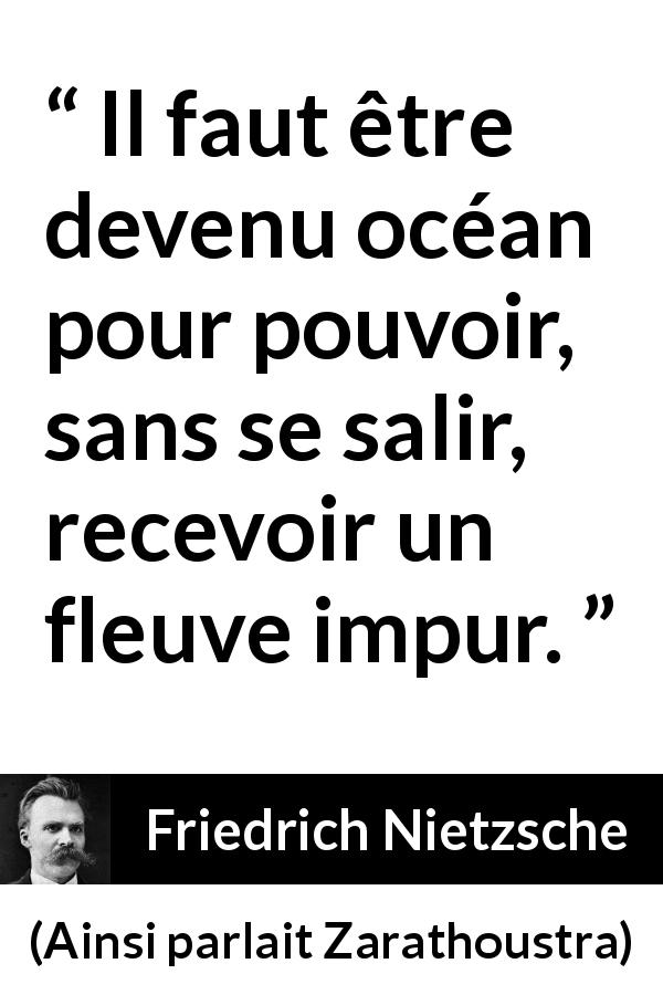 Citation de Friedrich Nietzsche sur le mélange tirée d'Ainsi parlait Zarathoustra - Il faut être devenu océan pour pouvoir, sans se salir, recevoir un fleuve impur.