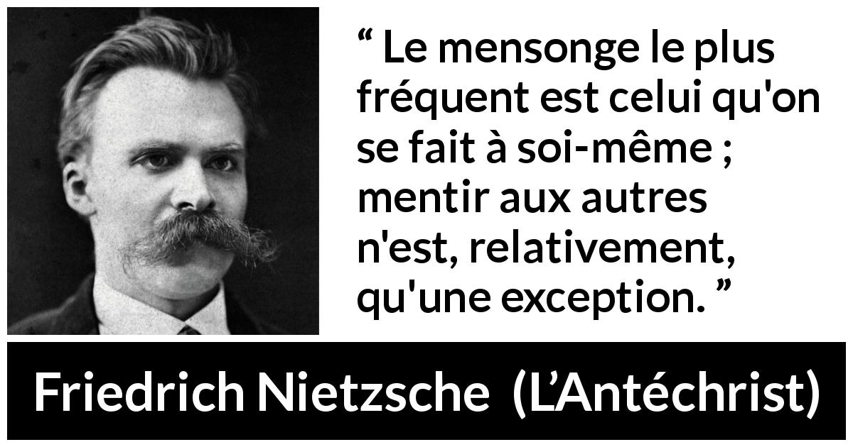 Citation de Friedrich Nietzsche sur le mensonge tirée de L’Antéchrist - Le mensonge le plus fréquent est celui qu'on se fait à soi-même ; mentir aux autres n'est, relativement, qu'une exception.