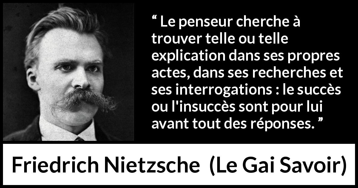 Citation de Friedrich Nietzsche sur la recherche tirée du Gai Savoir - Le penseur cherche à trouver telle ou telle explication dans ses propres actes, dans ses recherches et ses interrogations : le succès ou l'insuccès sont pour lui avant tout des réponses.