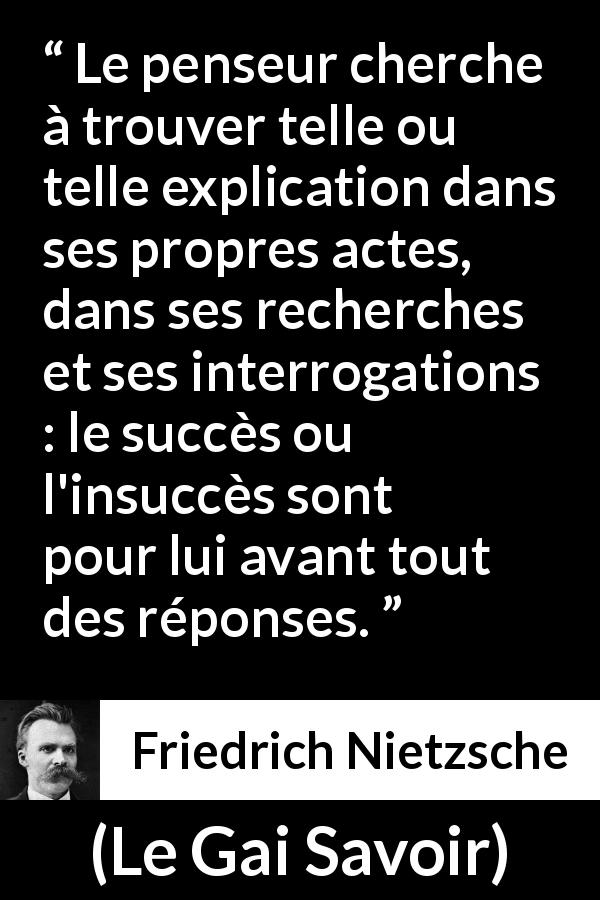 Citation de Friedrich Nietzsche sur la recherche tirée du Gai Savoir - Le penseur cherche à trouver telle ou telle explication dans ses propres actes, dans ses recherches et ses interrogations : le succès ou l'insuccès sont pour lui avant tout des réponses.