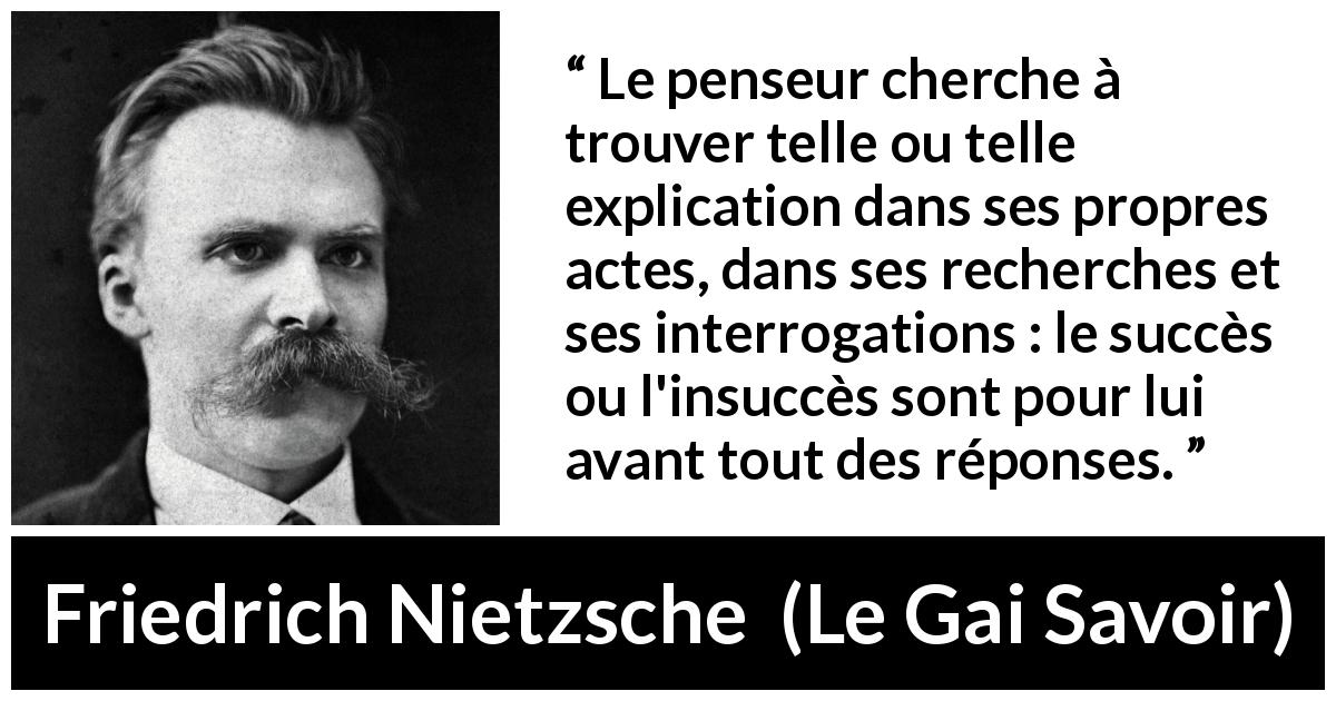 Citation de Friedrich Nietzsche sur la recherche tirée du Gai Savoir - Le penseur cherche à trouver telle ou telle explication dans ses propres actes, dans ses recherches et ses interrogations : le succès ou l'insuccès sont pour lui avant tout des réponses.