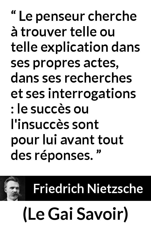 Citation de Friedrich Nietzsche sur la recherche tirée du Gai Savoir - Le penseur cherche à trouver telle ou telle explication dans ses propres actes, dans ses recherches et ses interrogations : le succès ou l'insuccès sont pour lui avant tout des réponses.