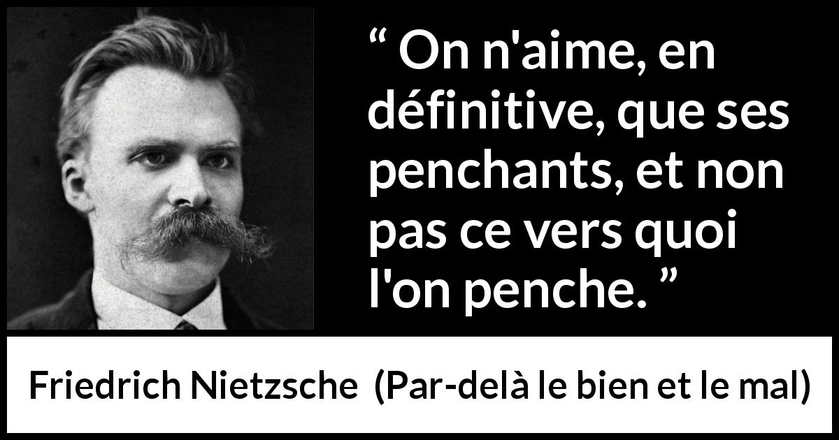 Citation de Friedrich Nietzsche sur soi tirée de Par-delà le bien et le mal - On n'aime, en définitive, que ses penchants, et non pas ce vers quoi l'on penche.