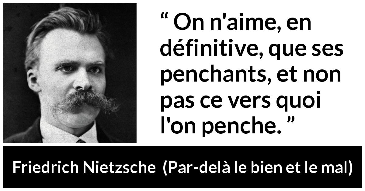 Citation de Friedrich Nietzsche sur soi tirée de Par-delà le bien et le mal - On n'aime, en définitive, que ses penchants, et non pas ce vers quoi l'on penche.
